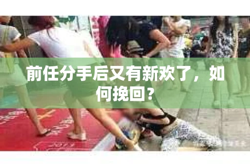 前任分手后又有新欢了，如何挽回？