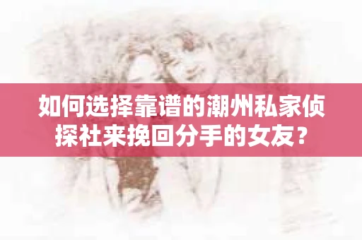 如何选择靠谱的潮州私家侦探社来挽回分手的女友？