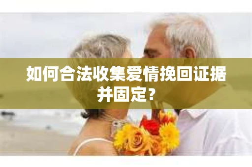 如何合法收集爱情挽回证据并固定？