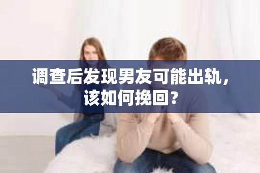 调查后发现男友可能出轨，该如何挽回？