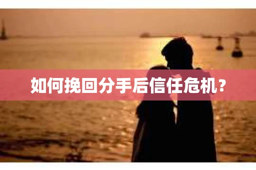 如何挽回分手后信任危机？