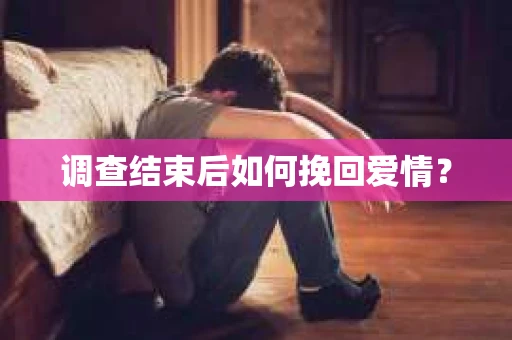 调查结束后如何挽回爱情？