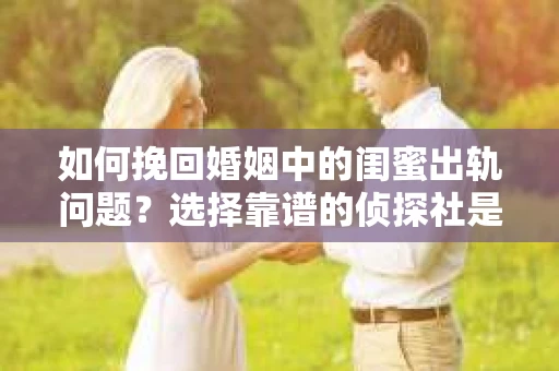 如何挽回婚姻中的闺蜜出轨问题？选择靠谱的侦探社是关键