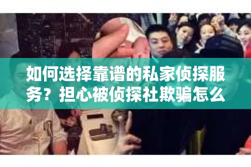 如何选择靠谱的私家侦探服务？担心被侦探社欺骗怎么办？