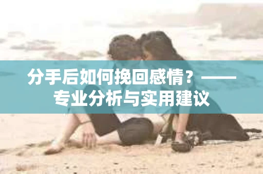 分手后如何挽回感情？——专业分析与实用建议