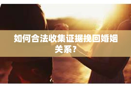 如何合法收集证据挽回婚姻关系？