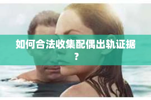 如何合法收集配偶出轨证据？