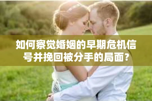 如何察觉婚姻的早期危机信号并挽回被分手的局面？