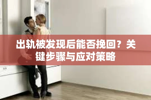 出轨被发现后能否挽回？关键步骤与应对策略