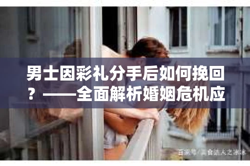 男士因彩礼分手后如何挽回？——全面解析婚姻危机应对策略