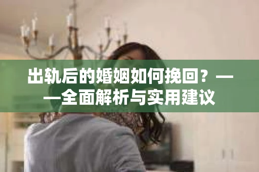出轨后的婚姻如何挽回？——全面解析与实用建议