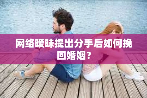 网络暧昧提出分手后如何挽回婚姻？