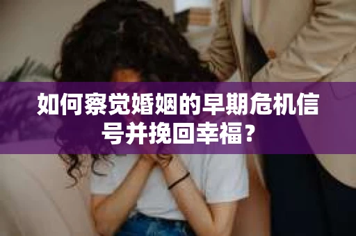如何察觉婚姻的早期危机信号并挽回幸福？