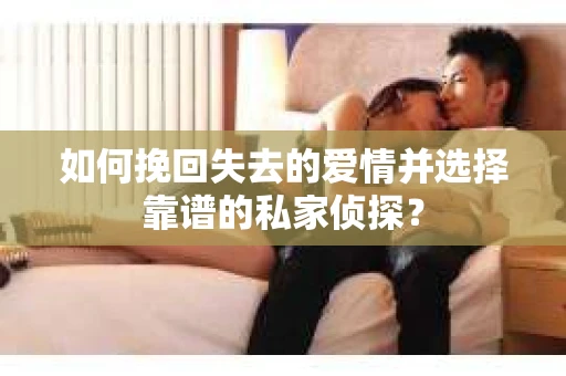 如何挽回失去的爱情并选择靠谱的私家侦探？