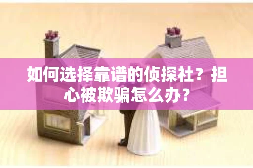 如何选择靠谱的侦探社？担心被欺骗怎么办？