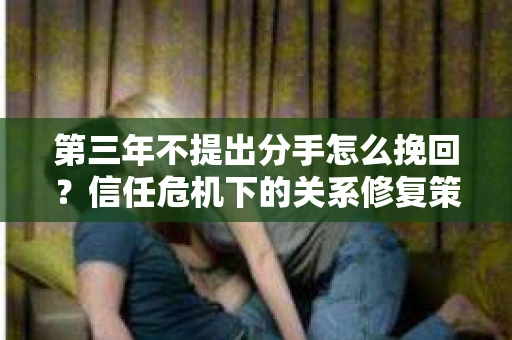 第三年不提出分手怎么挽回？信任危机下的关系修复策略