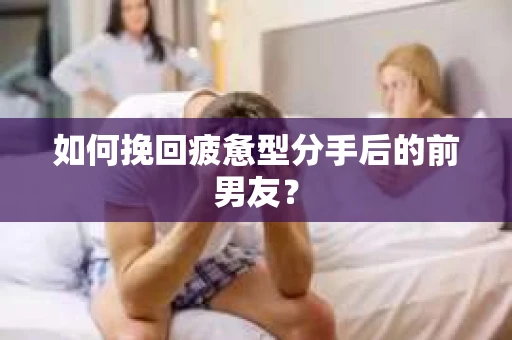 如何挽回疲惫型分手后的前男友？