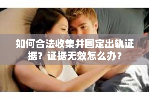 如何合法收集并固定出轨证据？证据无效怎么办？