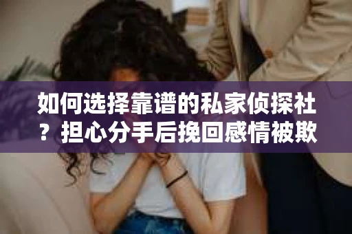 如何选择靠谱的私家侦探社？担心分手后挽回感情被欺骗怎么办？