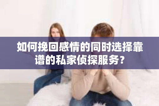 如何挽回感情的同时选择靠谱的私家侦探服务？