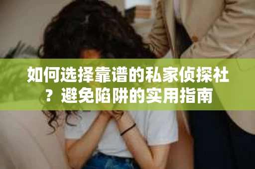 如何选择靠谱的私家侦探社？避免陷阱的实用指南