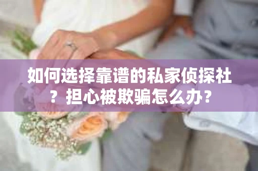 如何选择靠谱的私家侦探社？担心被欺骗怎么办？
