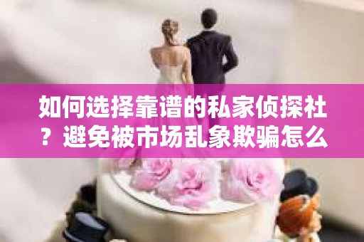如何选择靠谱的私家侦探社？避免被市场乱象欺骗怎么办？