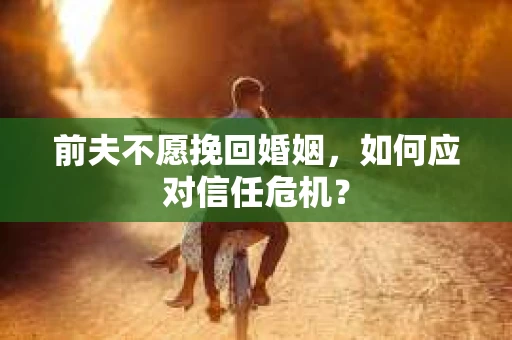 前夫不愿挽回婚姻，如何应对信任危机？