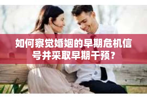 如何察觉婚姻的早期危机信号并采取早期干预？