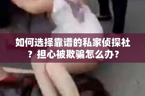 如何选择靠谱的私家侦探社？担心被欺骗怎么办？