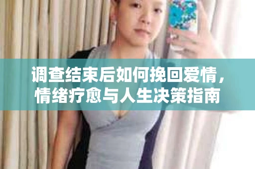调查结束后如何挽回爱情，情绪疗愈与人生决策指南