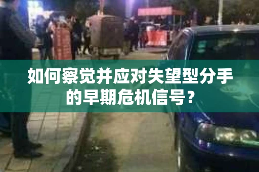 如何察觉并应对失望型分手的早期危机信号？