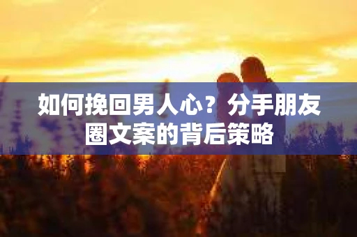 如何挽回男人心？分手朋友圈文案的背后策略