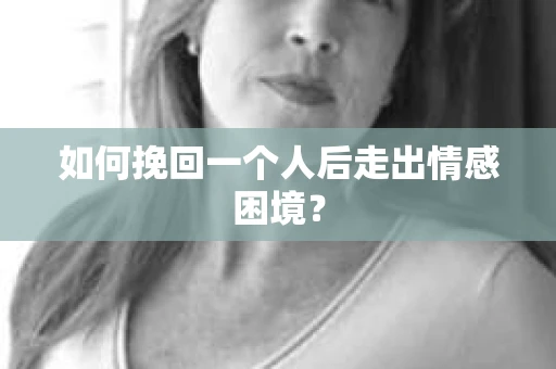如何挽回一个人后走出情感困境？