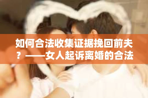 如何合法收集证据挽回前夫？——女人起诉离婚的合法取证策略