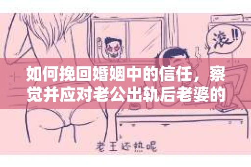 如何挽回婚姻中的信任，察觉并应对老公出轨后老婆的危机信号