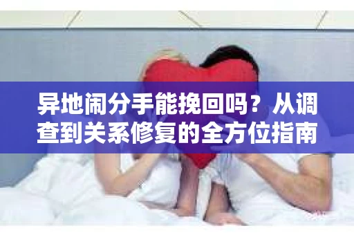 异地闹分手能挽回吗？从调查到关系修复的全方位指南
