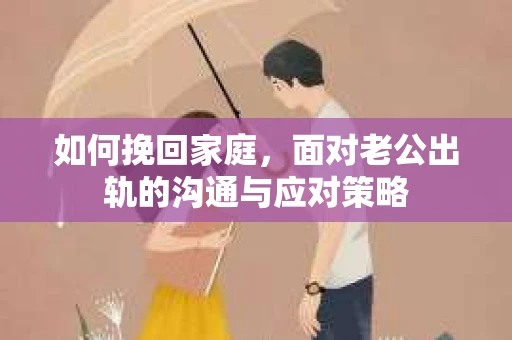 如何挽回家庭，面对老公出轨的沟通与应对策略