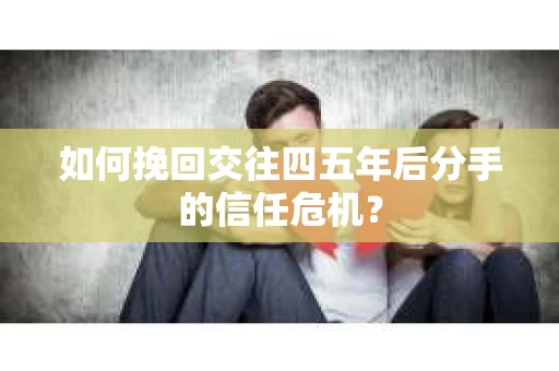 如何挽回交往四五年后分手的信任危机？
