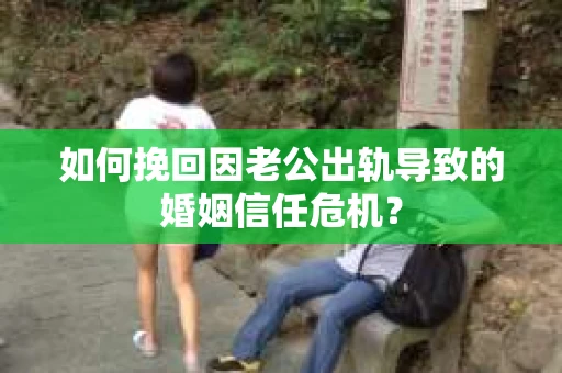 如何挽回因老公出轨导致的婚姻信任危机？
