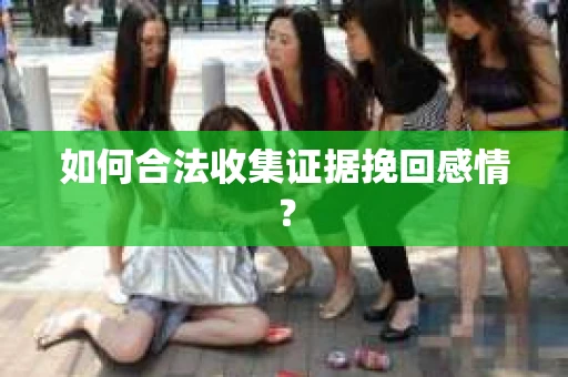 如何合法收集证据挽回感情？