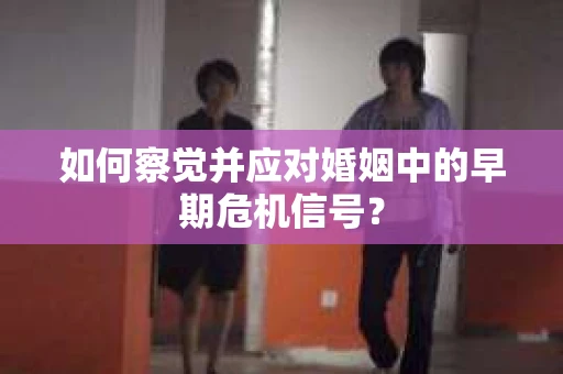 如何察觉并应对婚姻中的早期危机信号？
