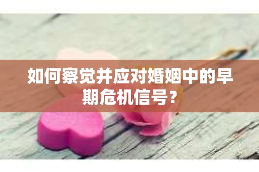 如何察觉并应对婚姻中的早期危机信号？