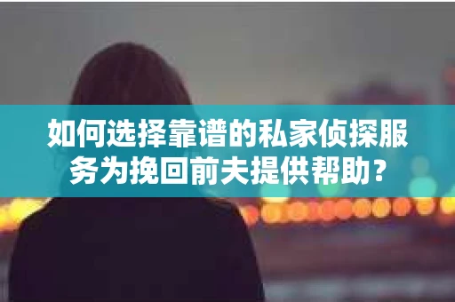 如何选择靠谱的私家侦探服务为挽回前夫提供帮助？