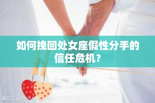 如何挽回处女座假性分手的信任危机？