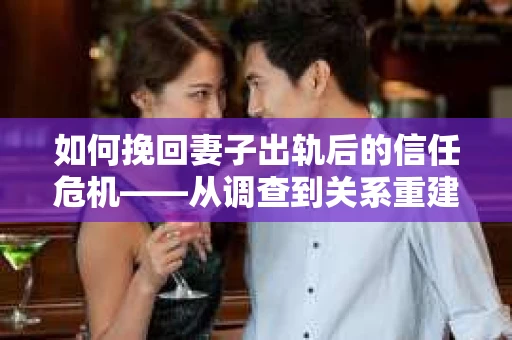 如何挽回妻子出轨后的信任危机——从调查到关系重建的全方位指南