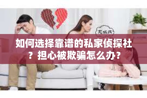 如何选择靠谱的私家侦探社？担心被欺骗怎么办？