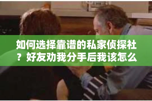 如何选择靠谱的私家侦探社？好友劝我分手后我该怎么办？