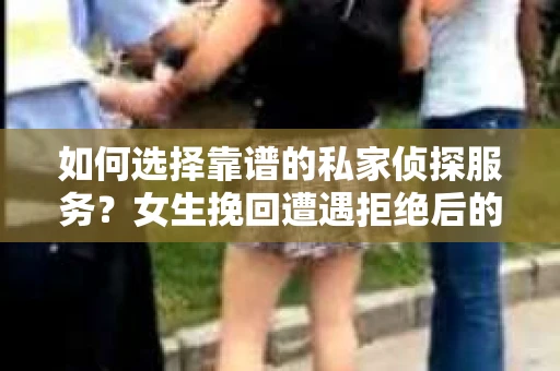 如何选择靠谱的私家侦探服务？女生挽回遭遇拒绝后的调查怎么办？