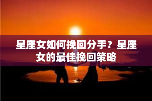 星座女如何挽回分手？星座女的最佳挽回策略